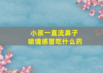 小孩一直流鼻子 喷嚏感冒吃什么药